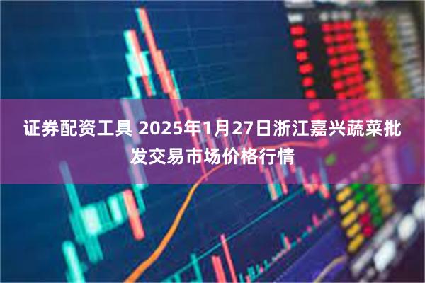 证券配资工具 2025年1月27日浙江嘉兴蔬菜批发交易市场价格行情