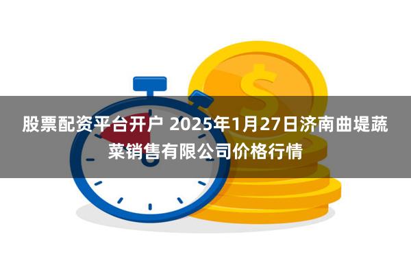 股票配资平台开户 2025年1月27日济南曲堤蔬菜销售有限公司价格行情