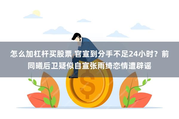 怎么加杠杆买股票 官宣到分手不足24小时？前同曦后卫疑似自宣张雨绮恋情遭辟谣