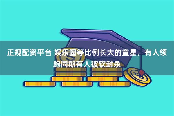 正规配资平台 娱乐圈等比例长大的童星，有人领跑同期有人被软封杀