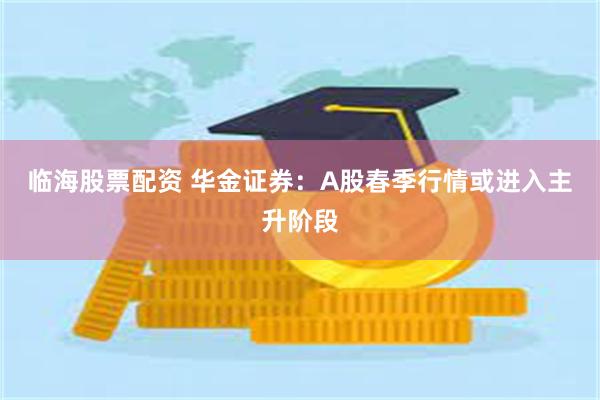 临海股票配资 华金证券：A股春季行情或进入主升阶段