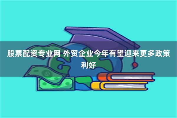 股票配资专业网 外贸企业今年有望迎来更多政策利好