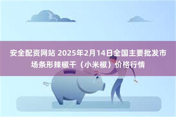 安全配资网站 2025年2月14日全国主要批发市场条形辣椒干（小米椒）价格行情