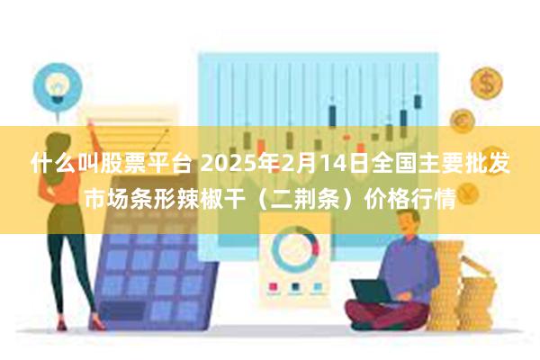 什么叫股票平台 2025年2月14日全国主要批发市场条形辣椒干（二荆条）价格行情