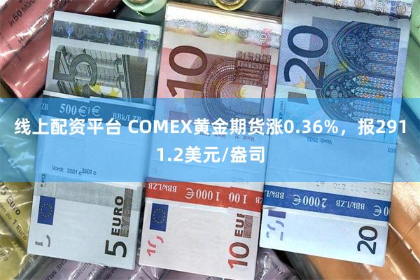 线上配资平台 COMEX黄金期货涨0.36%，报2911.2美元/盎司