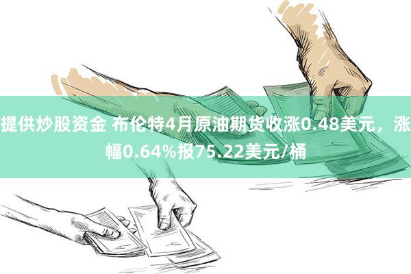 提供炒股资金 布伦特4月原油期货收涨0.48美元，涨幅0.64%报75.22美元/桶