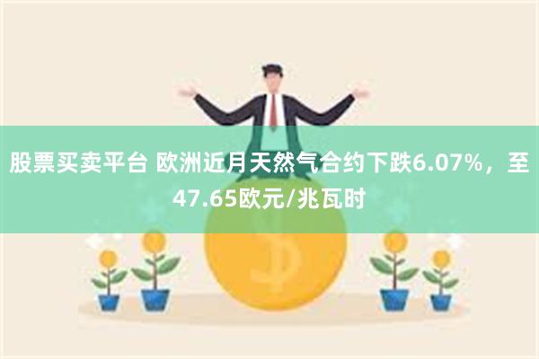 股票买卖平台 欧洲近月天然气合约下跌6.07%，至47.65欧元/兆瓦时