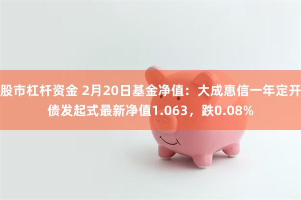 股市杠杆资金 2月20日基金净值：大成惠信一年定开债发起式最新净值1.063，跌0.08%