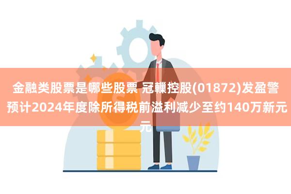 金融类股票是哪些股票 冠轈控股(01872)发盈警 预计2024年度除所得税前溢利减少至约140万新元