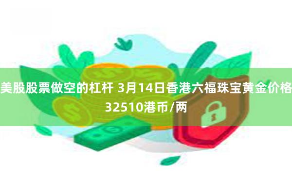 美股股票做空的杠杆 3月14日香港六福珠宝黄金价格32510港币/两