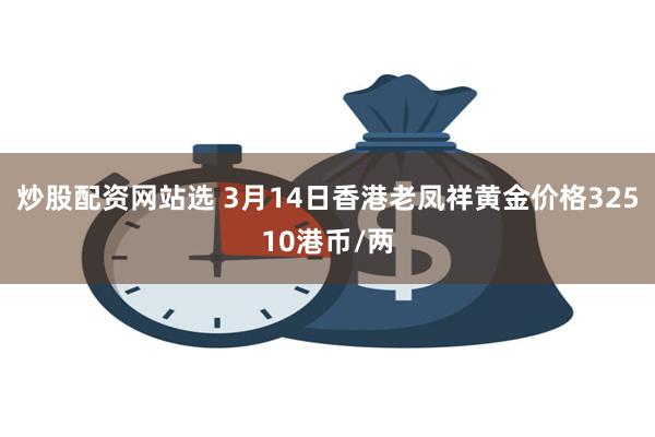 炒股配资网站选 3月14日香港老凤祥黄金价格32510港币/两