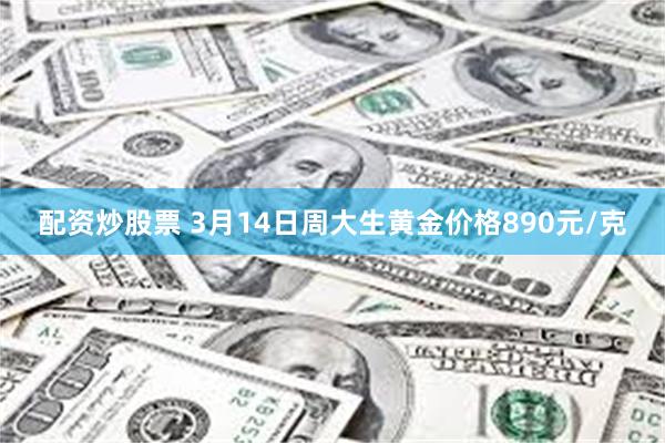 配资炒股票 3月14日周大生黄金价格890元/克