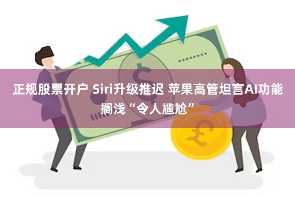 正规股票开户 Siri升级推迟 苹果高管坦言AI功能搁浅“令人尴尬”