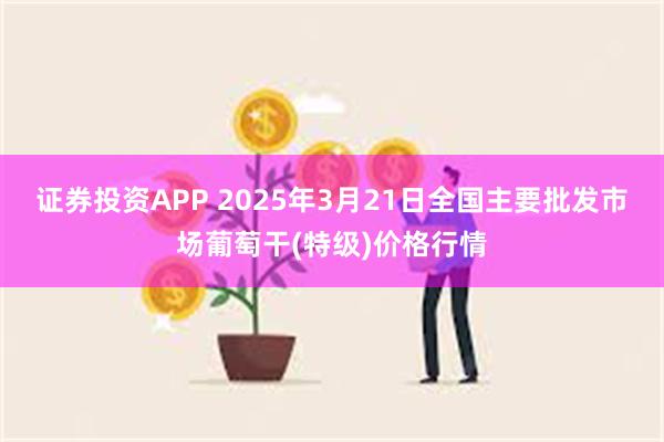 证券投资APP 2025年3月21日全国主要批发市场葡萄干(特级)价格行情